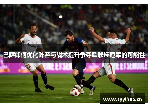 巴萨如何优化阵容与战术提升争夺欧联杯冠军的可能性 巴萨如何优化阵容与战术提升争夺欧联杯冠军的可能性