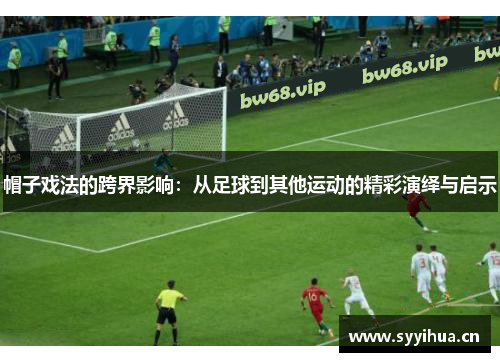 帽子戏法的跨界影响：从足球到其他运动的精彩演绎与启示